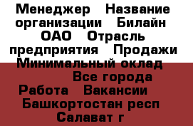 Менеджер › Название организации ­ Билайн, ОАО › Отрасль предприятия ­ Продажи › Минимальный оклад ­ 25 500 - Все города Работа » Вакансии   . Башкортостан респ.,Салават г.